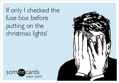 If only I checked the
fuse box before 
putting on the
christmas lights!