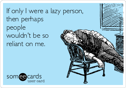 If only I were a lazy person,
then perhaps
people
wouldn't be so
reliant on me.