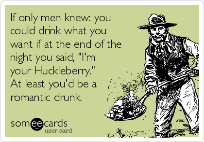 If only men knew: you
could drink what you
want if at the end of the
night you said, "I'm
your Huckleberry."
At least you'd be a
romantic drunk.