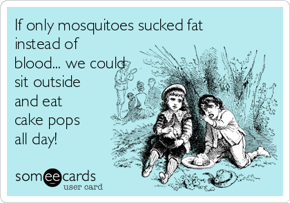 If only mosquitoes sucked fat
instead of
blood... we could
sit outside
and eat
cake pops
all day!