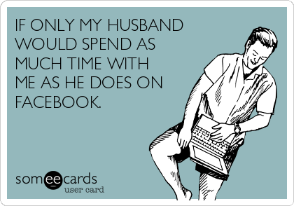 IF ONLY MY HUSBAND
WOULD SPEND AS
MUCH TIME WITH
ME AS HE DOES ON
FACEBOOK.