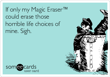 If only my Magic Eraser™
could erase those
horrible life choices of
mine. Sigh. 