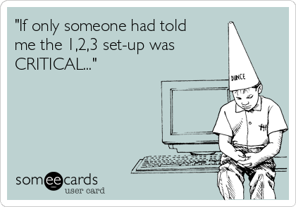 "If only someone had told
me the 1,2,3 set-up was
CRITICAL..."