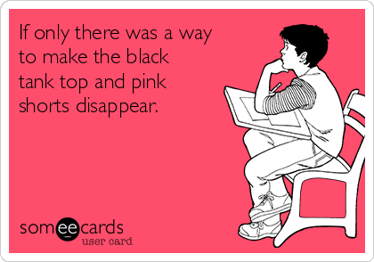 If only there was a way
to make the black
tank top and pink
shorts disappear.