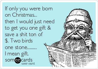 If only you were born
on Christmas...
then I would just need
to get you one gift &
save a shit ton of
$. Two birds
one stone..........
I mean gift.