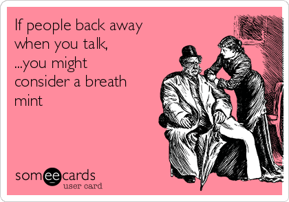 If people back away
when you talk,
...you might
consider a breath
mint
