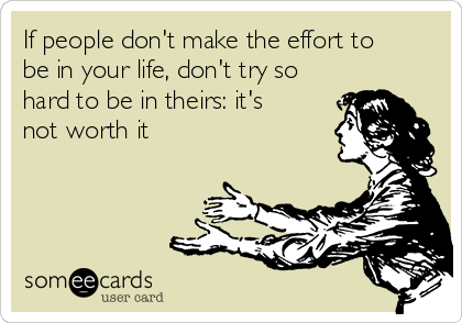 If people don't make the effort to
be in your life, don't try so
hard to be in theirs: it's
not worth it