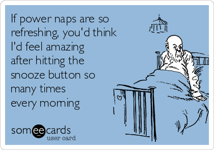 If power naps are so
refreshing, you'd think 
I'd feel amazing 
after hitting the 
snooze button so
many times
every morning