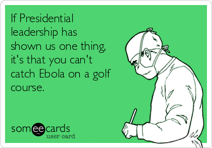 If Presidential
leadership has
shown us one thing,
it's that you can't
catch Ebola on a golf
course.