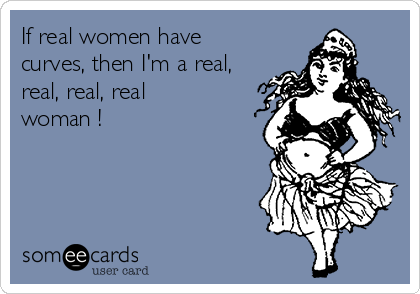If real women have
curves, then I'm a real,
real, real, real
woman !
