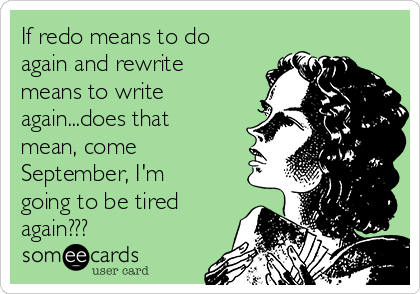 If redo means to do
again and rewrite
means to write
again...does that
mean, come
September, I'm
going to be tired
again???