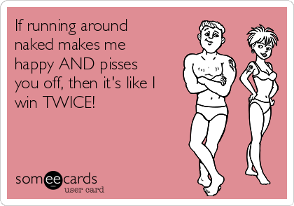 If running around
naked makes me
happy AND pisses
you off, then it's like I
win TWICE!