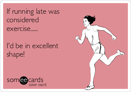 If running late was 
considered
exercise......

I'd be in excellent
shape!     