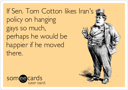 If Sen. Tom Cotton likes Iran's
policy on hanging
gays so much,
perhaps he would be
happier if he moved
there.