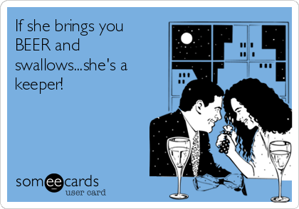 If she brings you
BEER and
swallows...she's a
keeper!