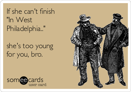 If she can't finish 
"In West
Philadelphia.."

she's too young
for you, bro.