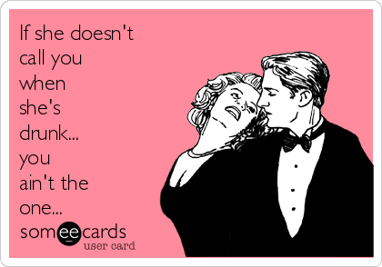 If she doesn't
call you
when
she's
drunk...
you 
ain't the
one...