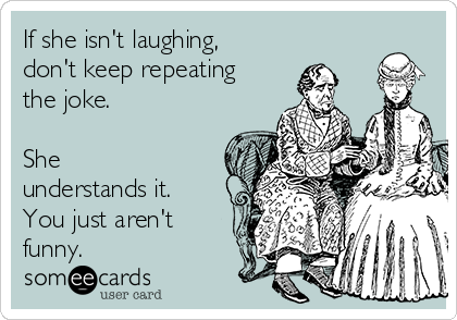 If she isn't laughing,
don't keep repeating
the joke.

She
understands it.
You just aren't
funny.