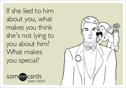 If she lied to him
about you, what
makes you think
she's not lying to
you about him? 
What makes
you special?