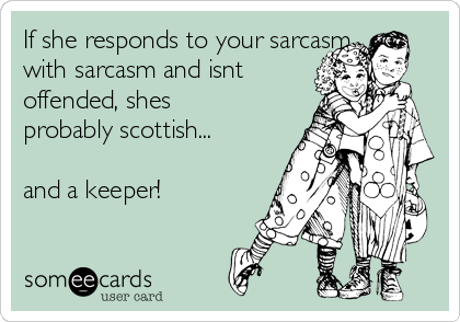 If she responds to your sarcasm
with sarcasm and isnt
offended, shes
probably scottish...

and a keeper!