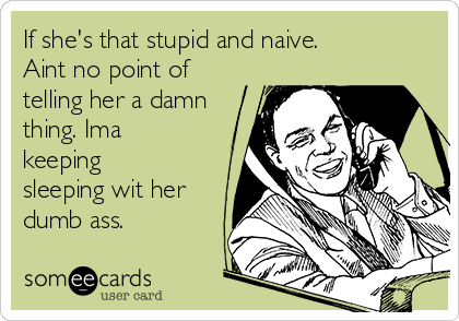 If she's that stupid and naive.
Aint no point of
telling her a damn
thing. Ima
keeping
sleeping wit her
dumb ass.