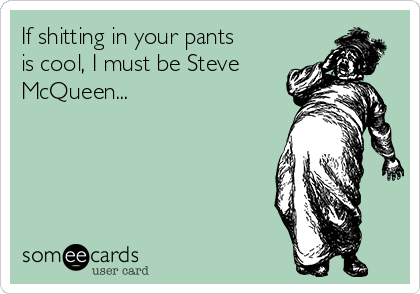 If shitting in your pants
is cool, I must be Steve
McQueen...