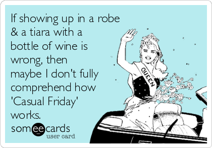 If showing up in a robe
& a tiara with a
bottle of wine is
wrong, then
maybe I don't fully
comprehend how
'Casual Friday'
works. 