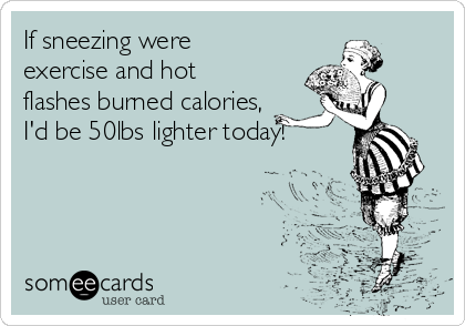 If sneezing were
exercise and hot
flashes burned calories,
I'd be 50lbs lighter today!