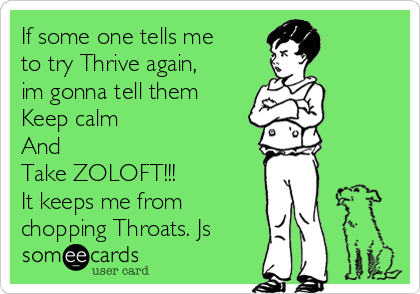If some one tells me
to try Thrive again,
im gonna tell them
Keep calm
And
Take ZOLOFT!!!
It keeps me from
chopping Throats. Js