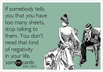 If somebody tells
you that you have
too many sheets,
stop talking to
them. You don't
need that kind
of negativity
in your life.