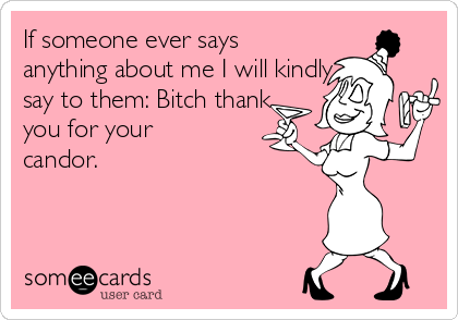 If someone ever says
anything about me I will kindly
say to them: Bitch thank
you for your
candor. 