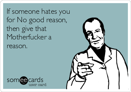 If someone hates you
for No good reason,
then give that
Motherfucker a
reason.