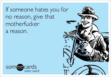 If someone hates you for
no reason, give that
motherfucker
a reason.