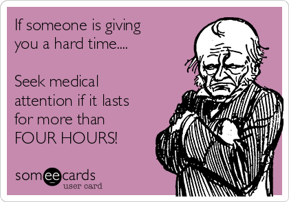 If someone is giving
you a hard time....

Seek medical
attention if it lasts
for more than 
FOUR HOURS!