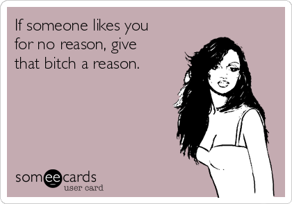 If someone likes you
for no reason, give
that bitch a reason. 
