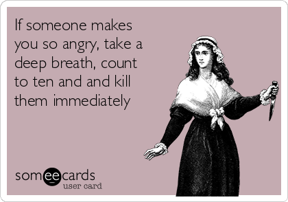 If someone makes
you so angry, take a
deep breath, count
to ten and and kill
them immediately