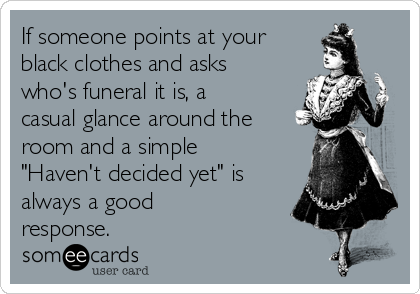 If someone points at your
black clothes and asks
who's funeral it is, a
casual glance around the
room and a simple
"Haven't decided yet" is
always a good
response.