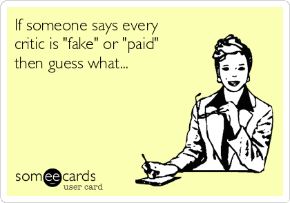 If someone says every
critic is "fake" or "paid"
then guess what...  