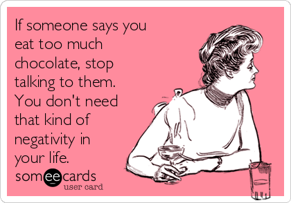 If someone says you
eat too much
chocolate, stop
talking to them.
You don't need
that kind of 
negativity in
your life.