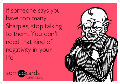 If Someone Says You Have Too Many Sharpies Stop Talking To Them You Don T Need That Kind Of Negativity In Your Life Workplace Ecard