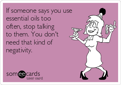 If someone says you use
essential oils too
often, stop talking
to them. You don't 
need that kind of
negativity.