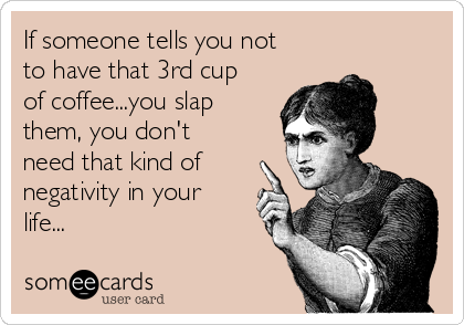 If someone tells you not
to have that 3rd cup
of coffee...you slap
them, you don't
need that kind of
negativity in your
life...