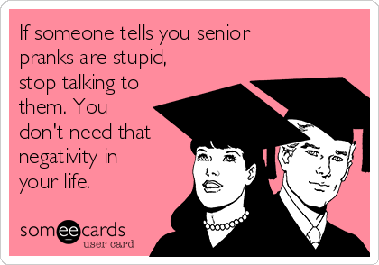 If someone tells you senior
pranks are stupid,
stop talking to
them. You
don't need that
negativity in
your life.