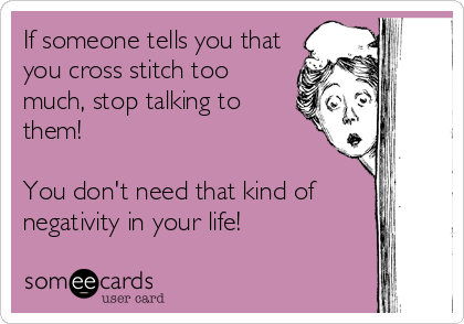 If someone tells you that
you cross stitch too
much, stop talking to
them! 

You don't need that kind of
negativity in your life! 