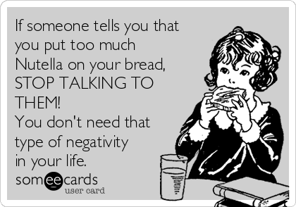If someone tells you that
you put too much
Nutella on your bread,
STOP TALKING TO
THEM!
You don't need that
type of negativity
in your life.