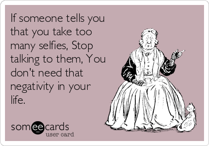 If someone tells you
that you take too
many selfies, Stop
talking to them, You
don't need that
negativity in your
life.