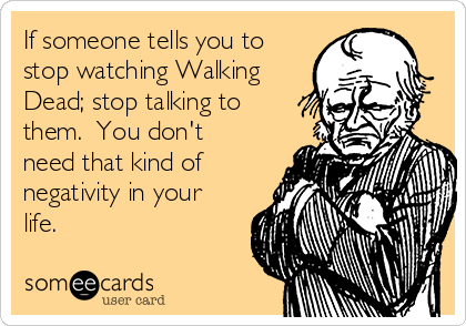If someone tells you to
stop watching Walking
Dead; stop talking to
them.  You don't
need that kind of
negativity in your
life.
