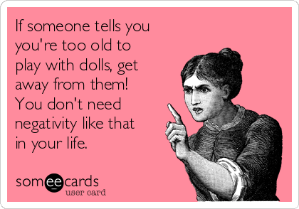 If someone tells you
you're too old to
play with dolls, get
away from them!
You don't need
negativity like that
in your life.