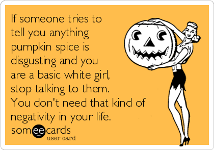 If someone tries to
tell you anything
pumpkin spice is
disgusting and you
are a basic white girl, 
stop talking to them.  
You don't need that kind of
negativity in your life.