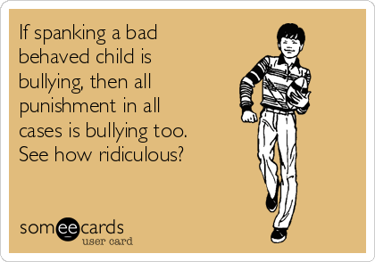 If spanking a bad
behaved child is
bullying, then all
punishment in all
cases is bullying too.
See how ridiculous?